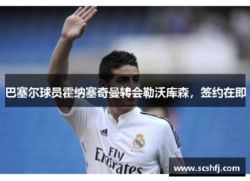 巴塞尔球员霍纳塞奇曼转会勒沃库森，签约在即
