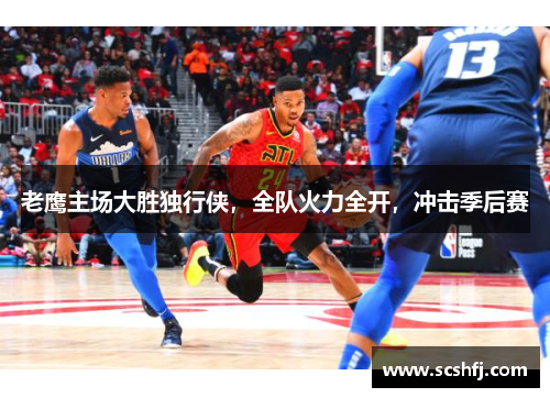 老鹰主场大胜独行侠，全队火力全开，冲击季后赛