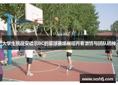 大学生挑战安道尔BC的篮球赛场展现青春激情与团队精神