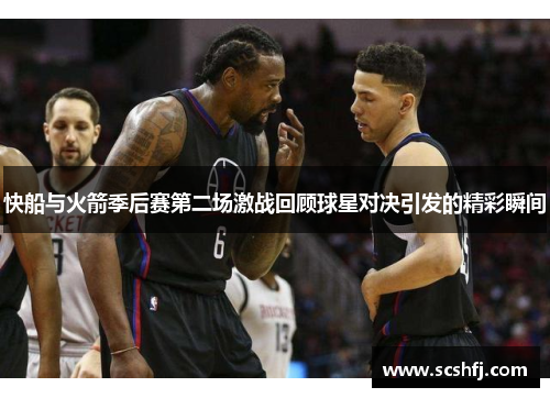 快船与火箭季后赛第二场激战回顾球星对决引发的精彩瞬间