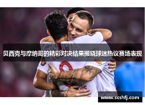 贝西克与摩纳哥的精彩对决结果揭晓球迷热议赛场表现