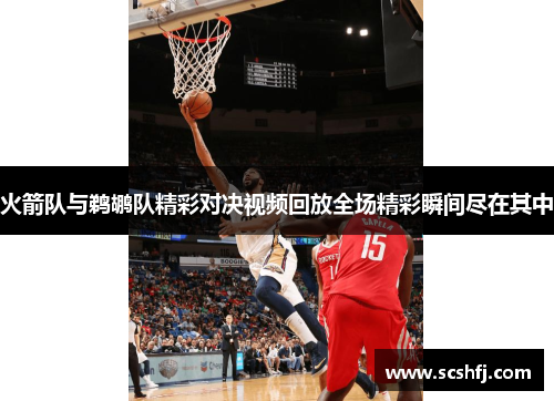 火箭队与鹈鹕队精彩对决视频回放全场精彩瞬间尽在其中