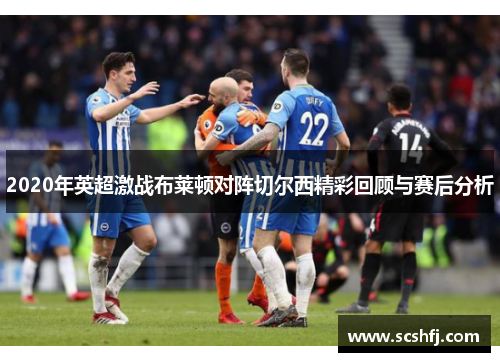 2020年英超激战布莱顿对阵切尔西精彩回顾与赛后分析