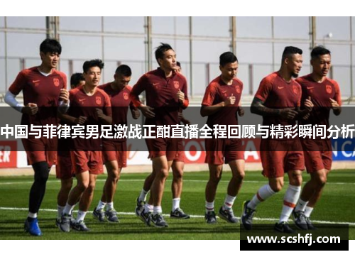 中国与菲律宾男足激战正酣直播全程回顾与精彩瞬间分析